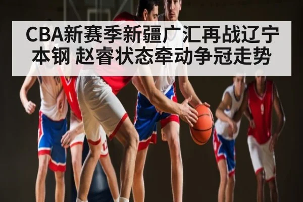 CBA新赛季新疆广汇再战辽宁本钢 赵睿状态牵动争冠走势 - C7 entertainment