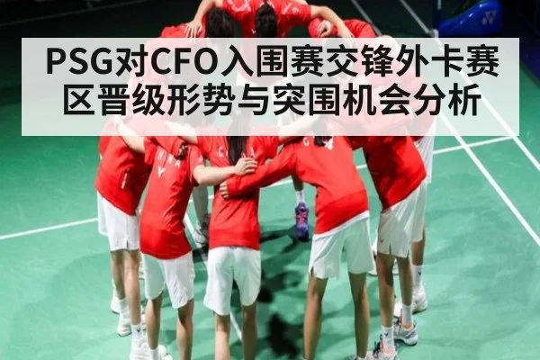 PSG对CFO入围赛交锋外卡赛区晋级形势与突围机会分析 - C7 entertainment