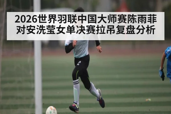 2026世界羽联中国大师赛陈雨菲对安洗莹女单决赛拉吊复盘分析 - C7 entertainment